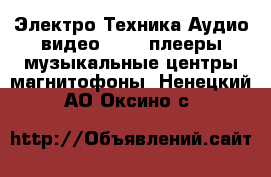 Электро-Техника Аудио-видео - MP3-плееры,музыкальные центры,магнитофоны. Ненецкий АО,Оксино с.